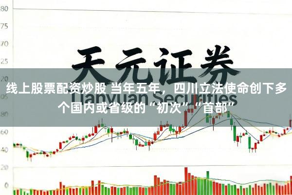 线上股票配资炒股 当年五年，四川立法使命创下多个国内或省级的“初次”“首部”