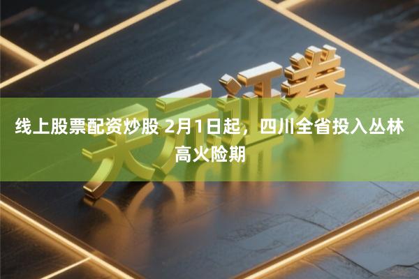 线上股票配资炒股 2月1日起，四川全省投入丛林高火险期