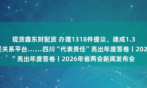 现货鑫东财配资 办理1318件提议、建成1.3万余个代表家站等巨匠关系平台……四川“代表责任”亮出年度答卷丨2026年省两会新闻发布会