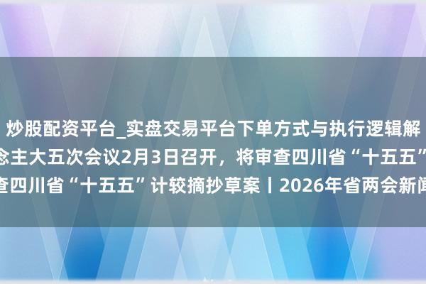炒股配资平台_实盘交易平台下单方式与执行逻辑解析 四川省十四届东说念主大五次会议2月3日召开，将审查四川省“十五五”计较摘抄草案丨2026年省两会新闻发布会