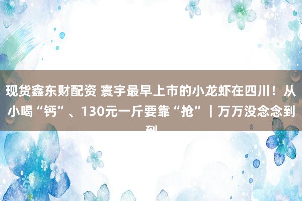 现货鑫东财配资 寰宇最早上市的小龙虾在四川！从小喝“钙”、130元一斤要靠“抢”｜万万没念念到