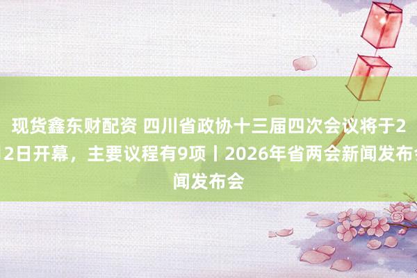 现货鑫东财配资 四川省政协十三届四次会议将于2月2日开幕，主要议程有9项丨2026年省两会新闻发布会