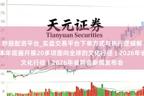 炒股配资平台_实盘交易平台下单方式与执行逻辑解析 省政协文史馆本年规画开展20多项面向全球的文化行径丨2026年省两会新闻发布会