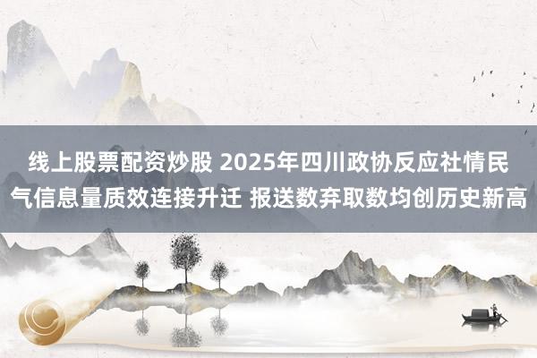 线上股票配资炒股 2025年四川政协反应社情民气信息量质效连接升迁 报送数弃取数均创历史新高