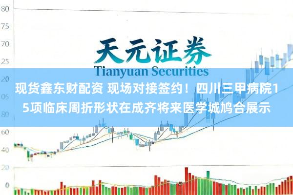 现货鑫东财配资 现场对接签约！四川三甲病院15项临床周折形状在成齐将来医学城鸠合展示