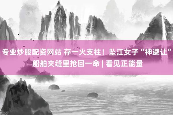 专业炒股配资网站 存一火支柱！坠江女子“神避让” 船舶夹缝里抢回一命 | 看见正能量