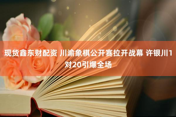 现货鑫东财配资 川渝象棋公开赛拉开战幕 许银川1对20引爆全场