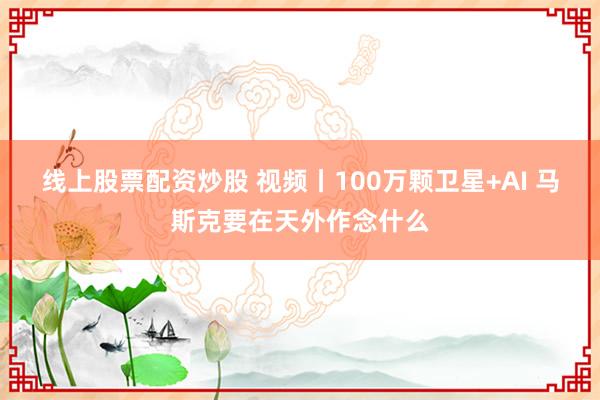 线上股票配资炒股 视频丨100万颗卫星+AI 马斯克要在天外作念什么