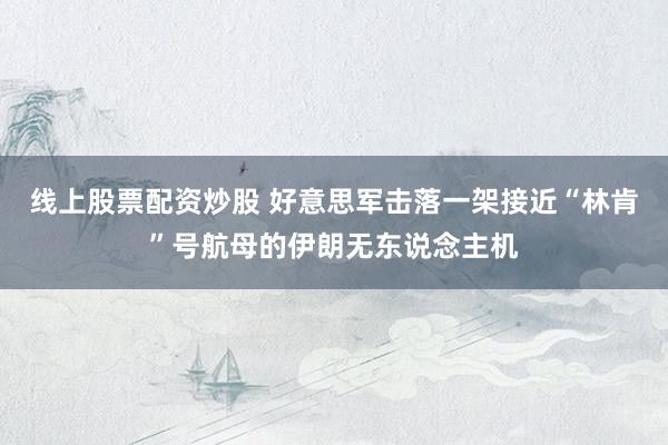 线上股票配资炒股 好意思军击落一架接近“林肯”号航母的伊朗无东说念主机