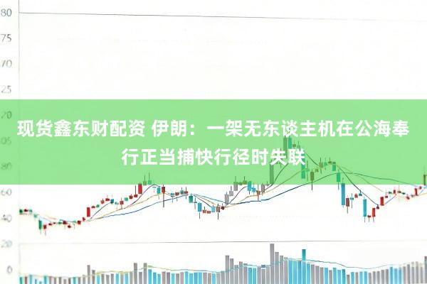 现货鑫东财配资 伊朗：一架无东谈主机在公海奉行正当捕快行径时失联