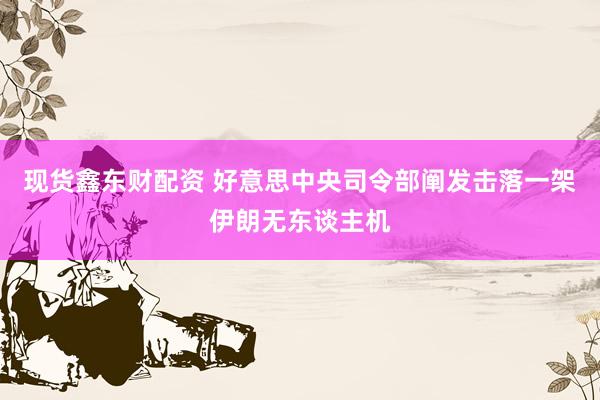 现货鑫东财配资 好意思中央司令部阐发击落一架伊朗无东谈主机