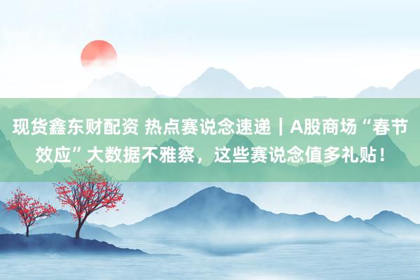 现货鑫东财配资 热点赛说念速递｜A股商场“春节效应”大数据不雅察，这些赛说念值多礼贴！