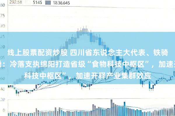 线上股票配资炒股 四川省东说念主大代表、铁骑力士董事长雷文勇：冷落支执绵阳打造省级“食物科技中枢区”，加速开释产业集群效应