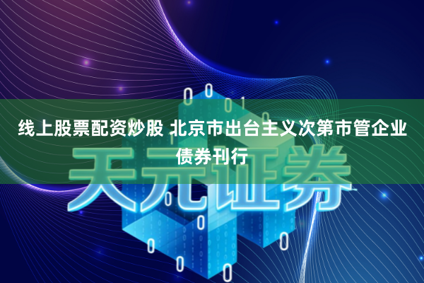 线上股票配资炒股 北京市出台主义次第市管企业债券刊行