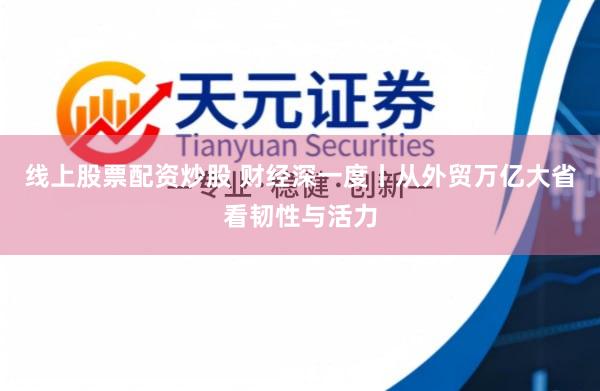 线上股票配资炒股 财经深一度丨从外贸万亿大省看韧性与活力