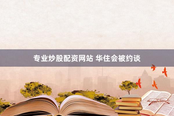 专业炒股配资网站 华住会被约谈