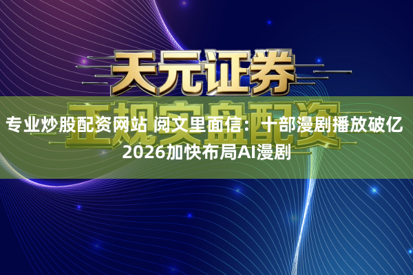 专业炒股配资网站 阅文里面信：十部漫剧播放破亿 2026加快布局AI漫剧
