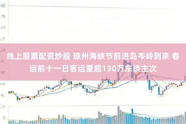 线上股票配资炒股 琼州海峡节前进岛岑岭到来 春运前十一日客运量超130万东谈主次