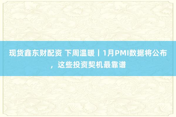 现货鑫东财配资 下周温暖丨1月PMI数据将公布，这些投资契机最靠谱