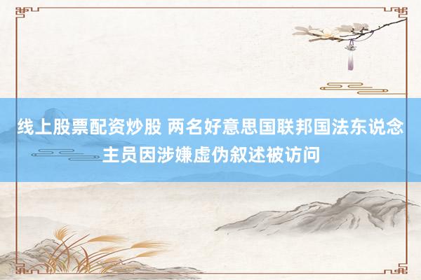 线上股票配资炒股 两名好意思国联邦国法东说念主员因涉嫌虚伪叙述被访问