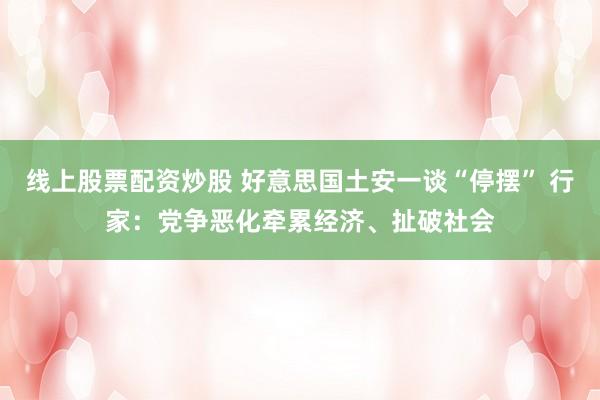 线上股票配资炒股 好意思国土安一谈“停摆” 行家：党争恶化牵累经济、扯破社会