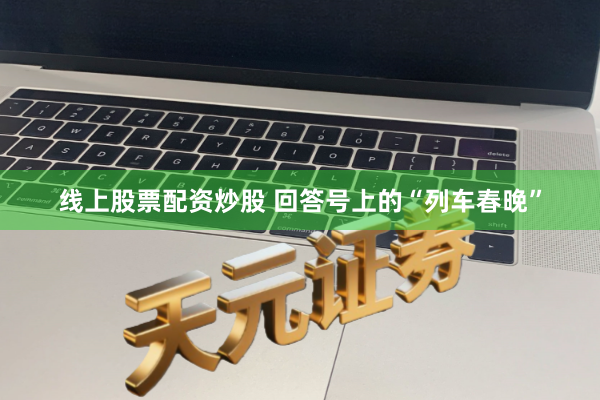 线上股票配资炒股 回答号上的“列车春晚”