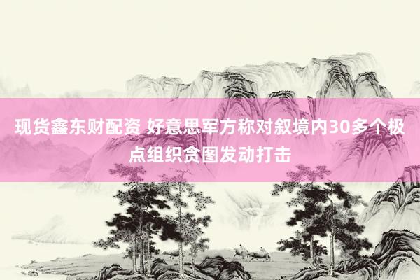 现货鑫东财配资 好意思军方称对叙境内30多个极点组织贪图发动打击