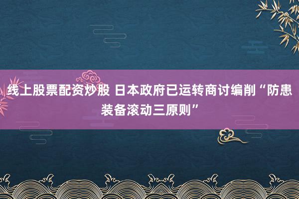 线上股票配资炒股 日本政府已运转商讨编削“防患装备滚动三原则”