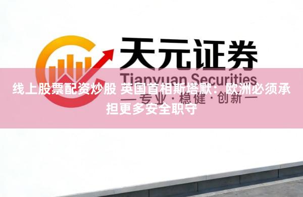 线上股票配资炒股 英国首相斯塔默：欧洲必须承担更多安全职守
