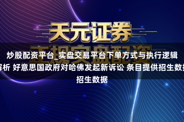 炒股配资平台_实盘交易平台下单方式与执行逻辑解析 好意思国政府对哈佛发起新诉讼 条目提供招生数据