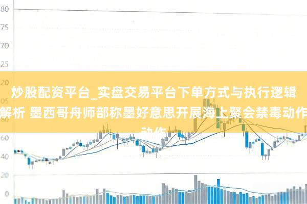 炒股配资平台_实盘交易平台下单方式与执行逻辑解析 墨西哥舟师部称墨好意思开展海上聚会禁毒动作