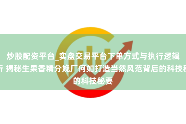 炒股配资平台_实盘交易平台下单方式与执行逻辑解析 揭秘生果香精分娩厂何如打造当然风范背后的科技秘要