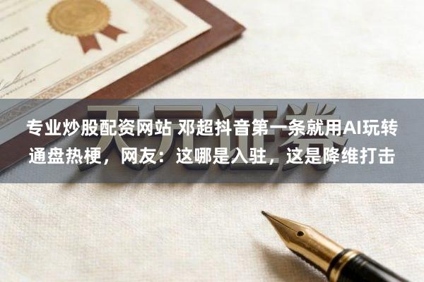 专业炒股配资网站 邓超抖音第一条就用AI玩转通盘热梗，网友：这哪是入驻，这是降维打击