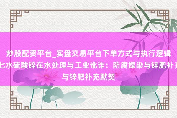炒股配资平台_实盘交易平台下单方式与执行逻辑解析 七水硫酸锌在水处理与工业讹诈：防腐媒染与锌肥补充默契