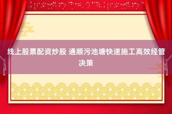 线上股票配资炒股 通顺污池塘快速施工高效经管决策