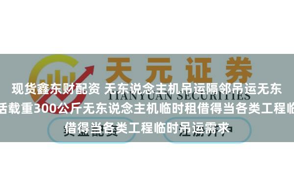 现货鑫东财配资 无东说念主机吊运隔邻吊运无东说念主机电话载重300公斤无东说念主机临时租借得当各类工程临时吊运需求