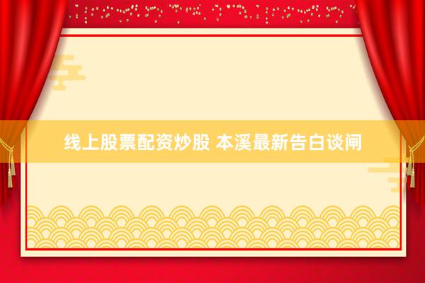 线上股票配资炒股 本溪最新告白谈闸