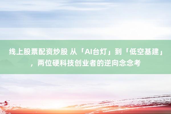 线上股票配资炒股 从「AI台灯」到「低空基建」，两位硬科技创业者的逆向念念考