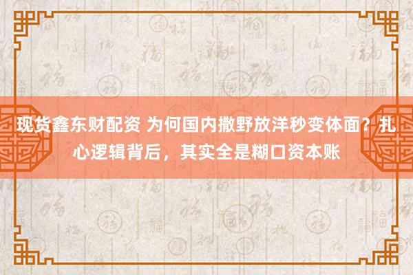 现货鑫东财配资 为何国内撒野放洋秒变体面？扎心逻辑背后，其实全是糊口资本账