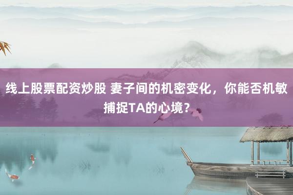 线上股票配资炒股 妻子间的机密变化，你能否机敏捕捉TA的心境？