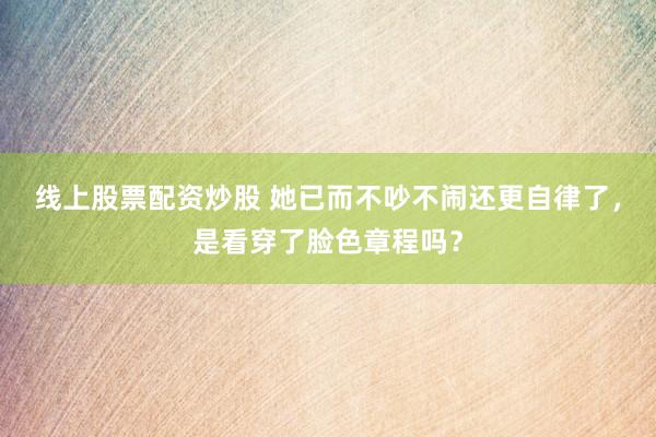 线上股票配资炒股 她已而不吵不闹还更自律了，是看穿了脸色章程吗？