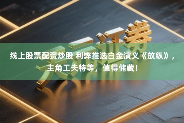 线上股票配资炒股 利弊推选白金演义《放纵》，主角工夫特等，值得储藏！