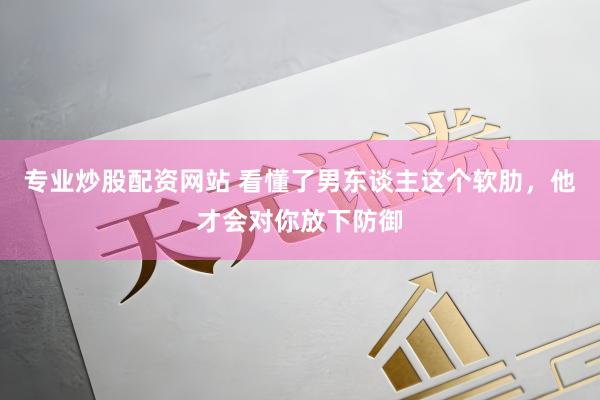 专业炒股配资网站 看懂了男东谈主这个软肋，他才会对你放下防御