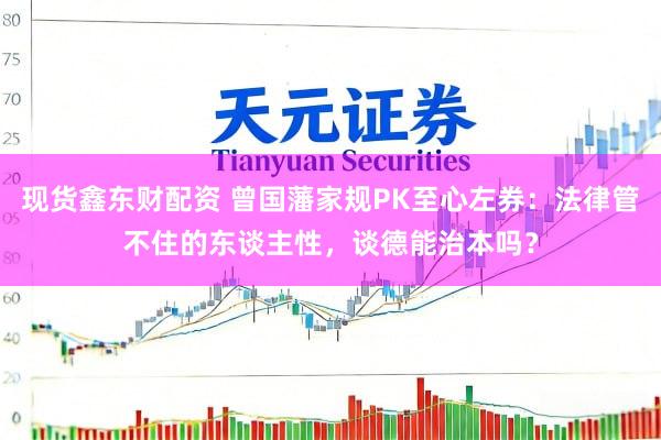 现货鑫东财配资 曾国藩家规PK至心左券：法律管不住的东谈主性，谈德能治本吗？