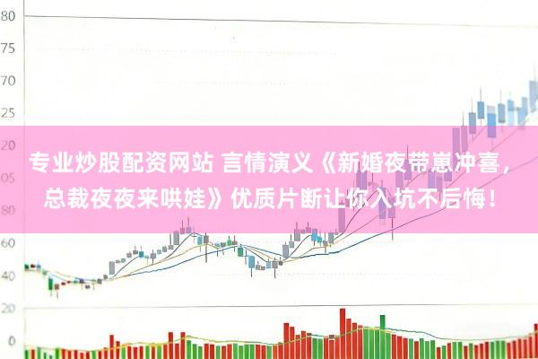 专业炒股配资网站 言情演义《新婚夜带崽冲喜，总裁夜夜来哄娃》优质片断让你入坑不后悔！
