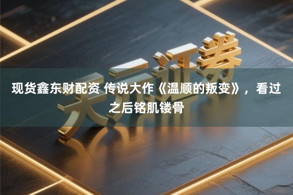 现货鑫东财配资 传说大作《温顺的叛变》，看过之后铭肌镂骨