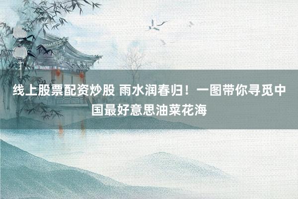 线上股票配资炒股 雨水润春归！一图带你寻觅中国最好意思油菜花海