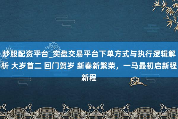 炒股配资平台_实盘交易平台下单方式与执行逻辑解析 大岁首二 回门贺岁 新春新繁荣，一马最初启新程