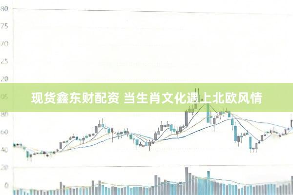 现货鑫东财配资 当生肖文化遇上北欧风情
