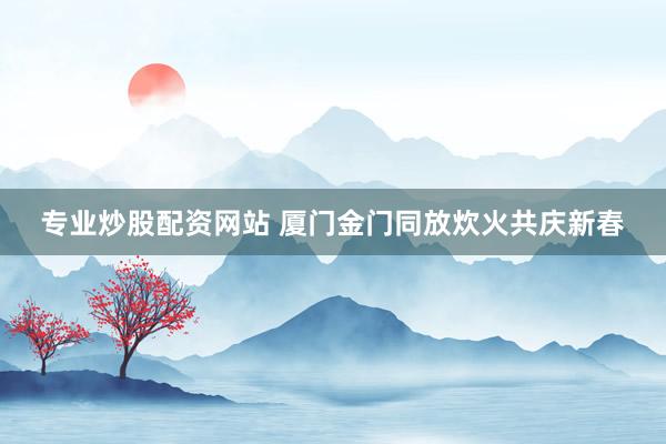 专业炒股配资网站 厦门金门同放炊火共庆新春